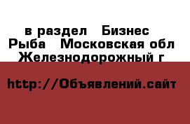  в раздел : Бизнес » Рыба . Московская обл.,Железнодорожный г.